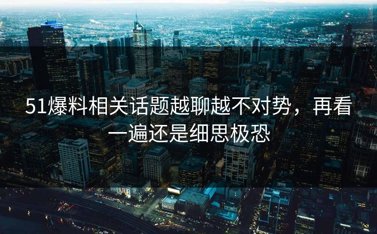 51爆料相关话题越聊越不对势，再看一遍还是细思极恐