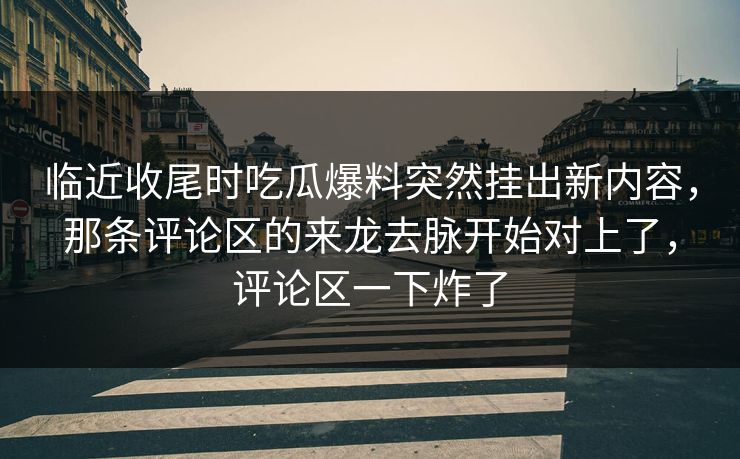 临近收尾时吃瓜爆料突然挂出新内容，那条评论区的来龙去脉开始对上了，评论区一下炸了