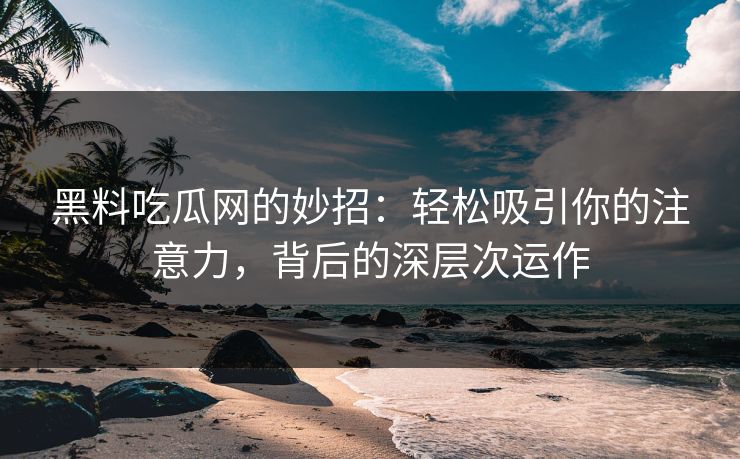 黑料吃瓜网的妙招：轻松吸引你的注意力，背后的深层次运作