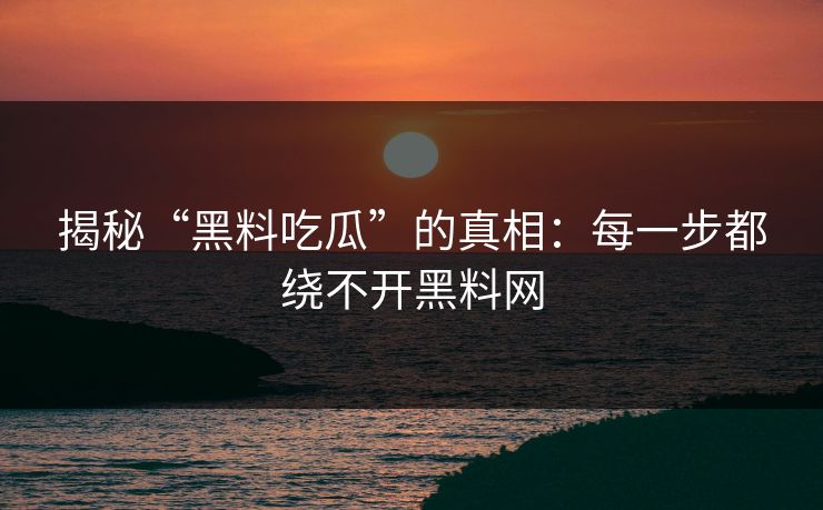 揭秘“黑料吃瓜”的真相：每一步都绕不开黑料网