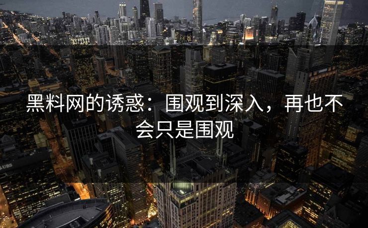 黑料网的诱惑：围观到深入，再也不会只是围观