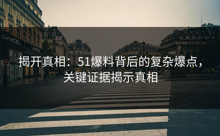 揭开真相：51爆料背后的复杂爆点，关键证据揭示真相