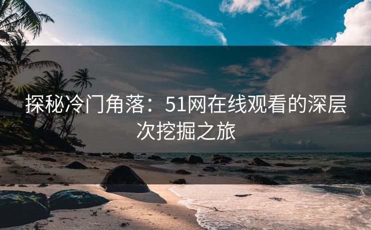 探秘冷门角落：51网在线观看的深层次挖掘之旅