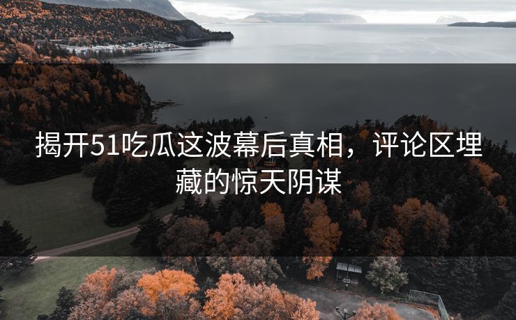 揭开51吃瓜这波幕后真相，评论区埋藏的惊天阴谋