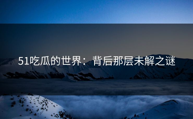 51吃瓜的世界:背后那层未解之谜 51吃瓜的世界:背后那层未解之谜