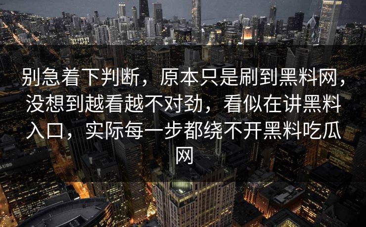 别急着下判断，原本只是刷到黑料网，没想到越看越不对劲，看似在讲黑料入口，实际每一步都绕不开黑料吃瓜网