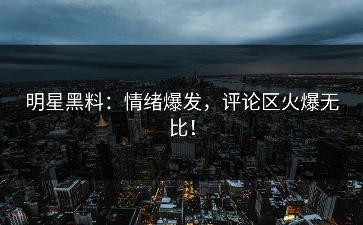 明星黑料：情绪爆发，评论区火爆无比！